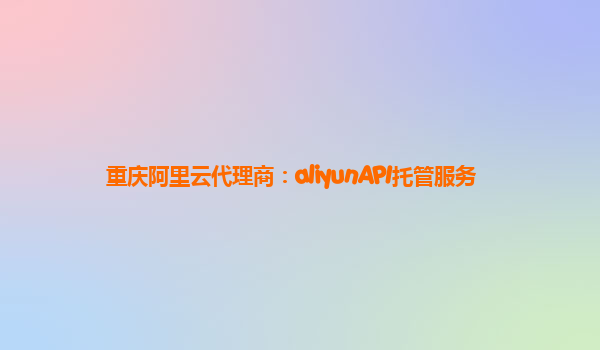 重庆阿里云代理商：aliyunAPI托管服务