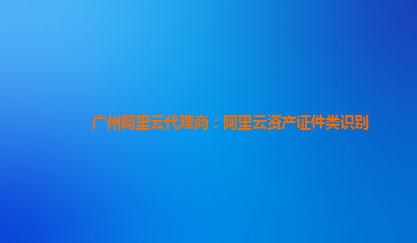 广州阿里云代理商：阿里云资产证件类识别