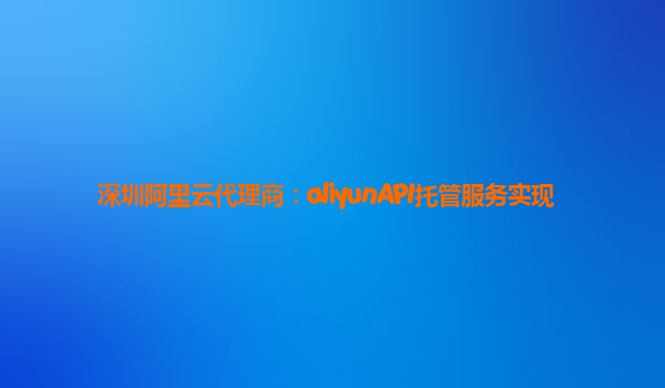 深圳阿里云代理商：aliyunAPI托管服务实现