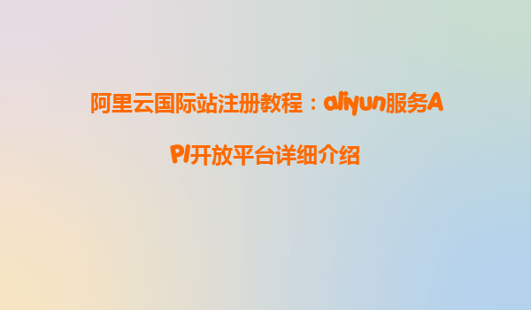 阿里云国际站注册教程：aliyun服务API开放平台详细介绍