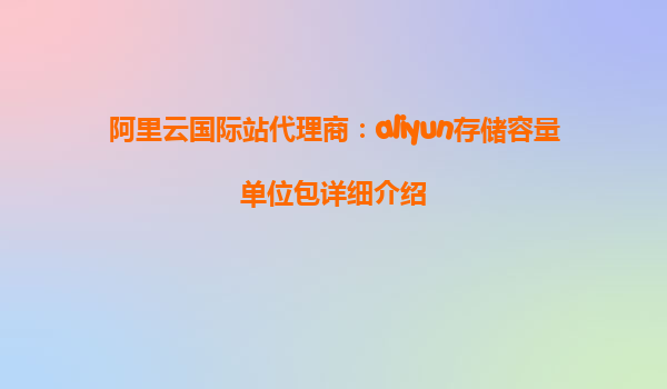 阿里云国际站代理商：aliyun存储容量单位包详细介绍