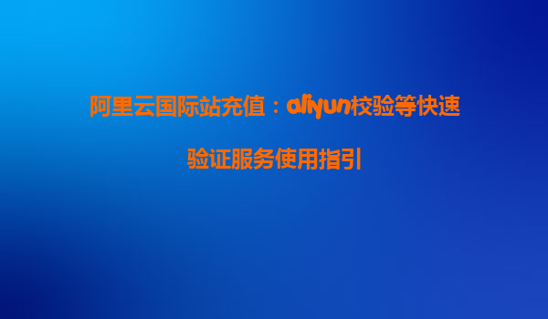阿里云国际站充值：aliyun校验等快速验证服务使用指引