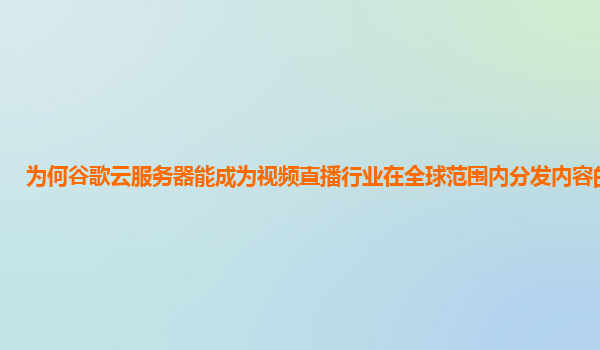 为何谷歌云服务器能成为视频直播行业在全球范围内分发内容的首选？