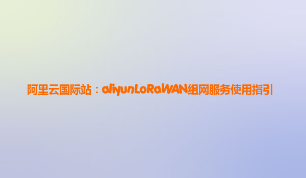 阿里云国际站：aliyunLoRaWAN组网服务使用指引