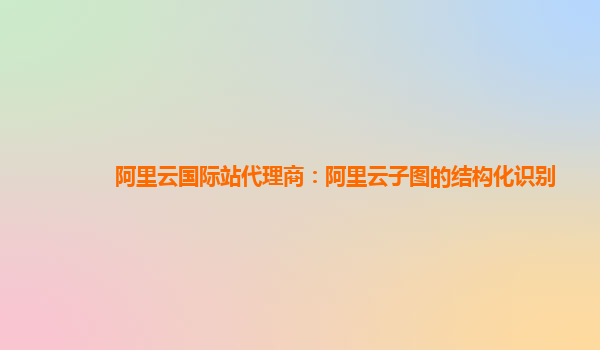 阿里云国际站代理商：阿里云子图的结构化识别