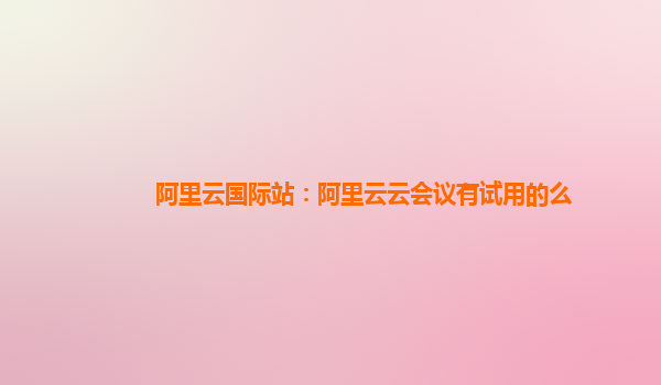 阿里云国际站：阿里云云会议有试用的么
