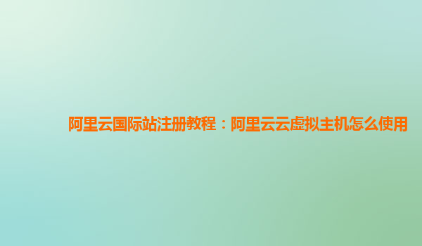 阿里云国际站注册教程：阿里云云虚拟主机怎么使用