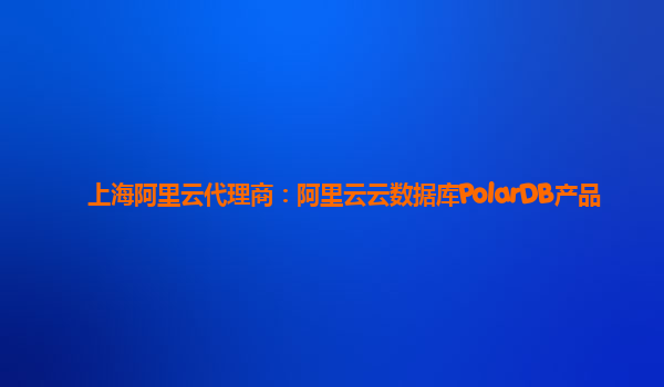 上海阿里云代理商：阿里云云数据库PolarDB产品