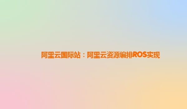 阿里云国际站：阿里云资源编排ROS实现
