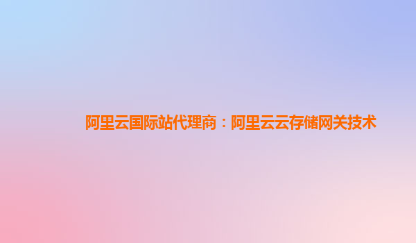 阿里云国际站代理商：阿里云云存储网关技术
