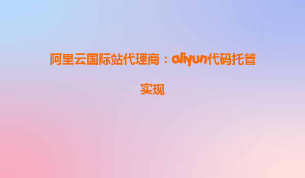 阿里云国际站代理商：aliyun代码托管实现