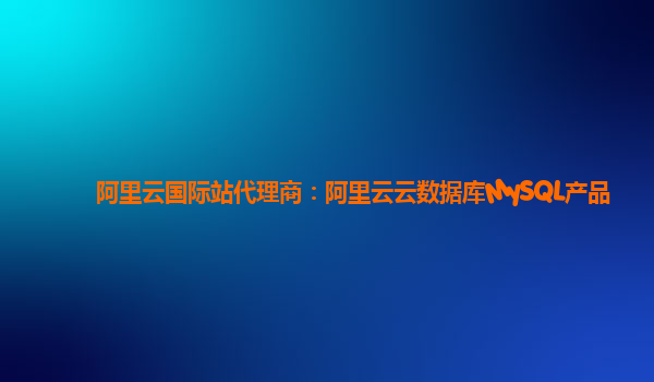 阿里云国际站代理商：阿里云云数据库MySQL产品