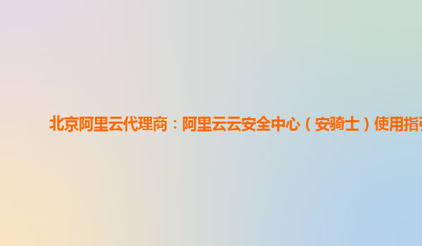 北京阿里云代理商：阿里云云安全中心（安骑士）使用指引