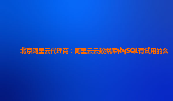 北京阿里云代理商：阿里云云数据库MySQL有试用的么