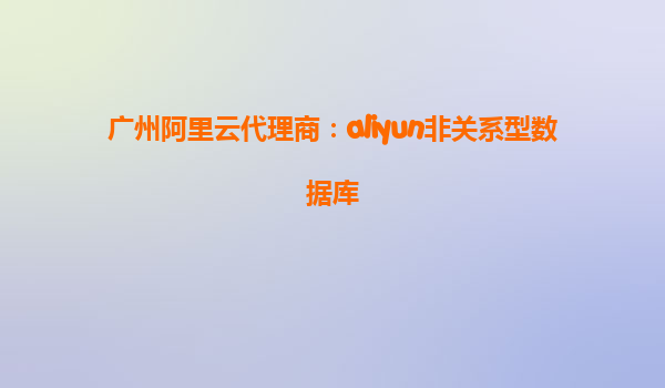 广州阿里云代理商：aliyun非关系型数据库