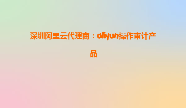 深圳阿里云代理商：aliyun操作审计产品