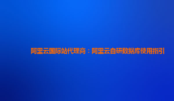 阿里云国际站代理商：阿里云自研数据库使用指引