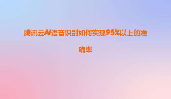 腾讯云AI语音识别如何实现95%以上的准确率