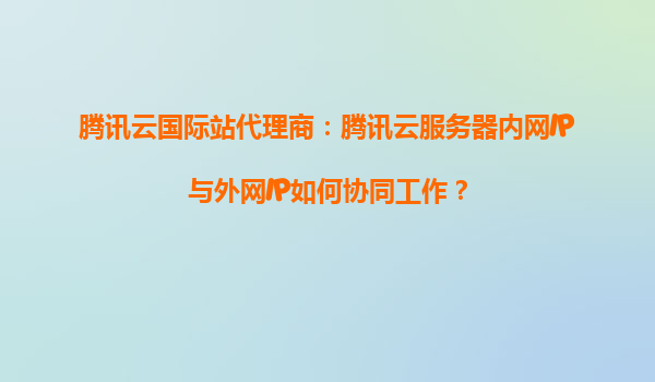 腾讯云国际站代理商：腾讯云服务器内网IP与外网IP如何协同工作？
