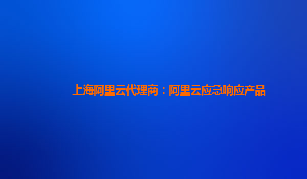 上海阿里云代理商：阿里云应急响应产品
