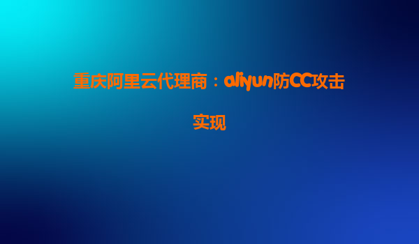 重庆阿里云代理商：aliyun防CC攻击实现
