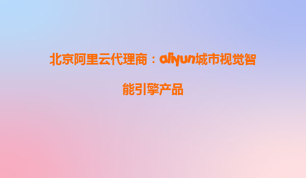 北京阿里云代理商：aliyun城市视觉智能引擎产品