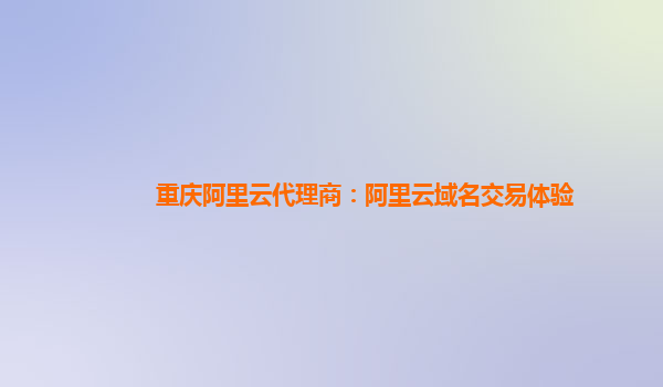 重庆阿里云代理商：阿里云域名交易体验