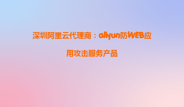 深圳阿里云代理商：aliyun防WEB应用攻击服务产品