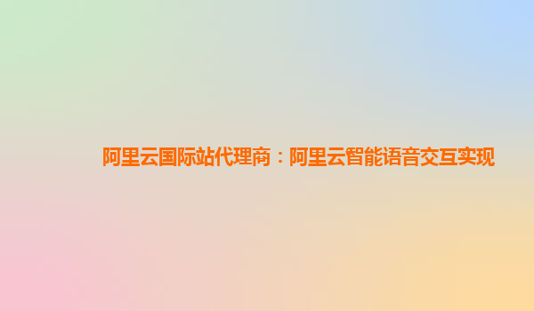 阿里云国际站代理商：阿里云智能语音交互实现