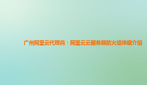 广州阿里云代理商：阿里云云服务器防火墙详细介绍