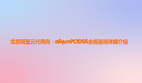北京阿里云代理商：aliyunPCIDSS合规咨询详细介绍