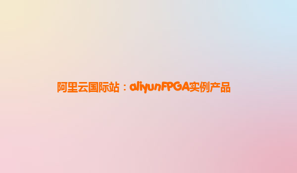 阿里云国际站：aliyunFPGA实例产品