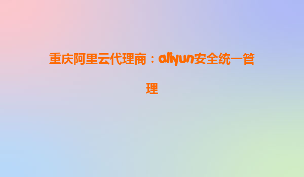 重庆阿里云代理商：aliyun安全统一管理