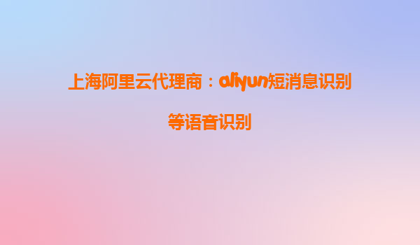 上海阿里云代理商：aliyun短消息识别等语音识别