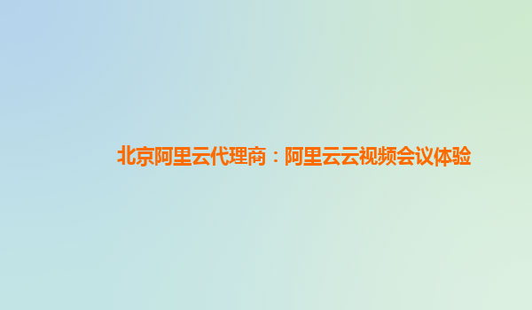 北京阿里云代理商：阿里云云视频会议体验