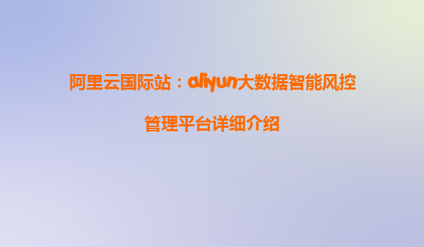 阿里云国际站：aliyun大数据智能风控管理平台详细介绍