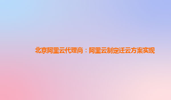北京阿里云代理商：阿里云制定迁云方案实现