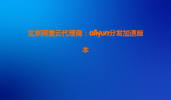 北京阿里云代理商：aliyun分发加速版本