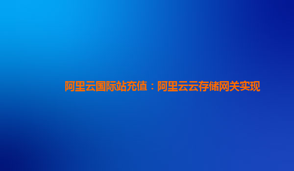 阿里云国际站充值：阿里云云存储网关实现