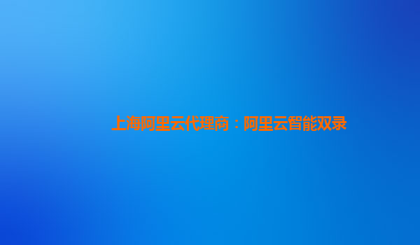 上海阿里云代理商：阿里云智能双录