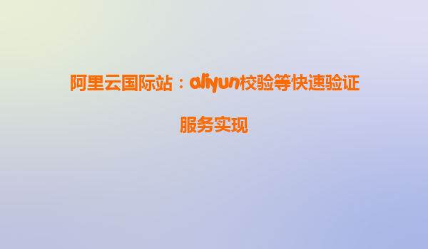 阿里云国际站：aliyun校验等快速验证服务实现