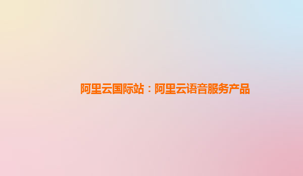 阿里云国际站：阿里云语音服务产品