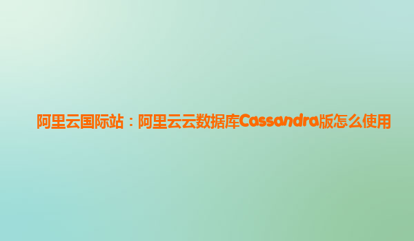 阿里云国际站：阿里云云数据库Cassandra版怎么使用
