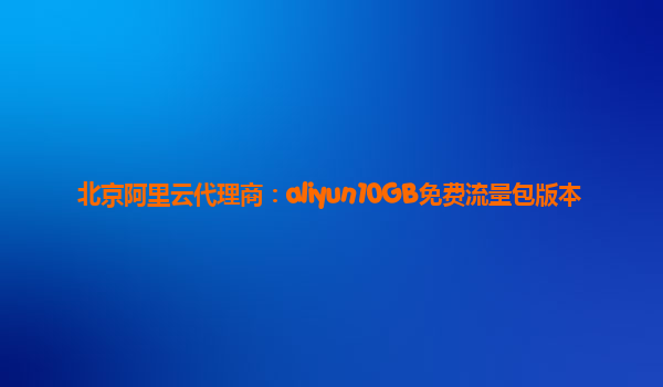 北京阿里云代理商：aliyun10GB免费流量包版本