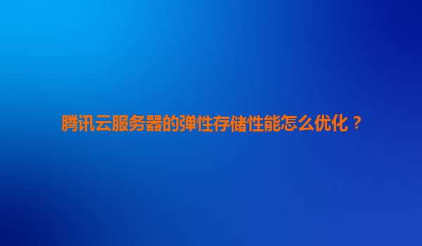 腾讯云服务器的弹性存储性能怎么优化？