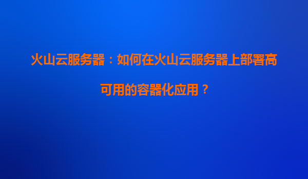 火山云服务器：如何在火山云服务器上部署高可用的容器化应用？