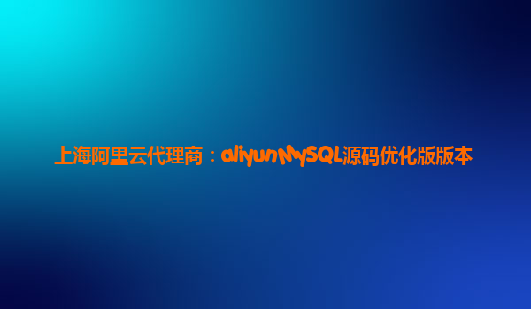上海阿里云代理商：aliyunMySQL源码优化版版本