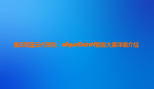重庆阿里云代理商：aliyunDataV数据大屏详细介绍