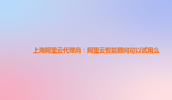 上海阿里云代理商：阿里云智能顾问可以试用么