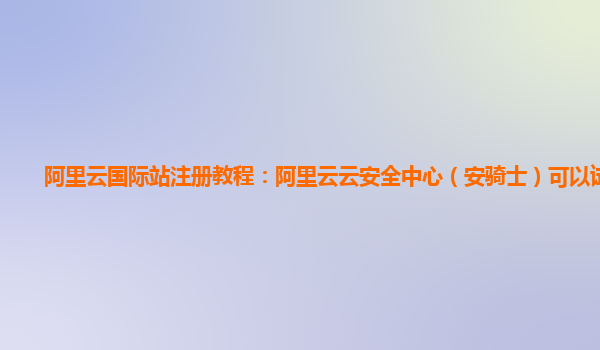 阿里云国际站注册教程：阿里云云安全中心（安骑士）可以试用么
